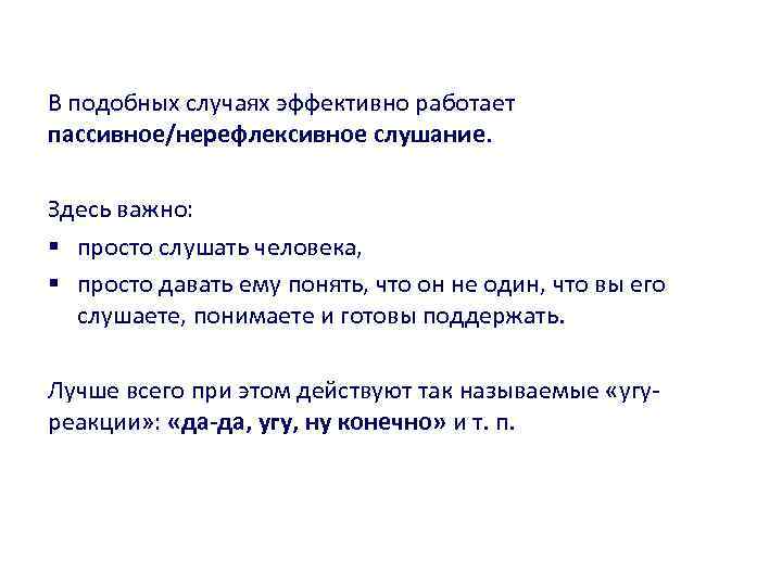 В подобных случаях эффективно работает пассивное/нерефлексивное слушание. Здесь важно: § просто слушать человека, §