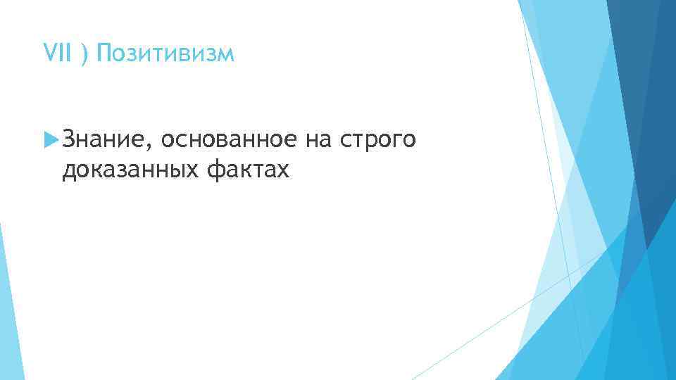 VII ) Позитивизм Знание, основанное на строго доказанных фактах 