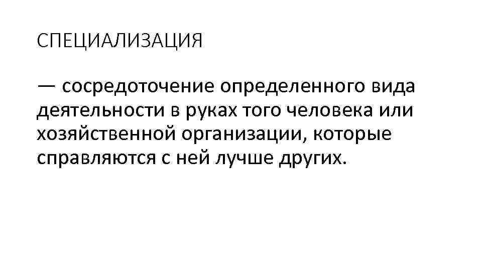 СПЕЦИАЛИЗАЦИЯ — сосредоточение определенного вида деятельности в руках того человека или хозяйственной организации, которые