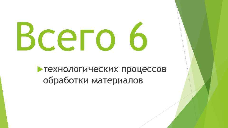 Всего 6 технологических процессов обработки материалов 