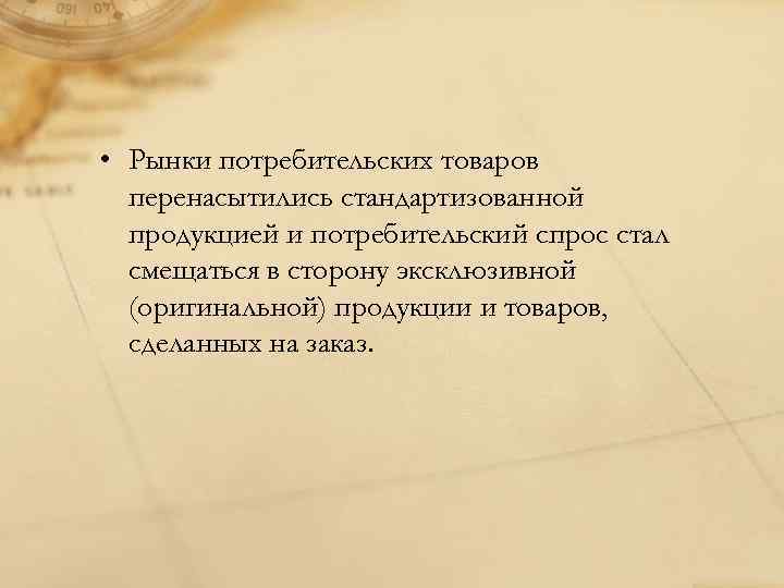  • Рынки потребительских товаров перенасытились стандартизованной продукцией и потребительский спрос стал смещаться в
