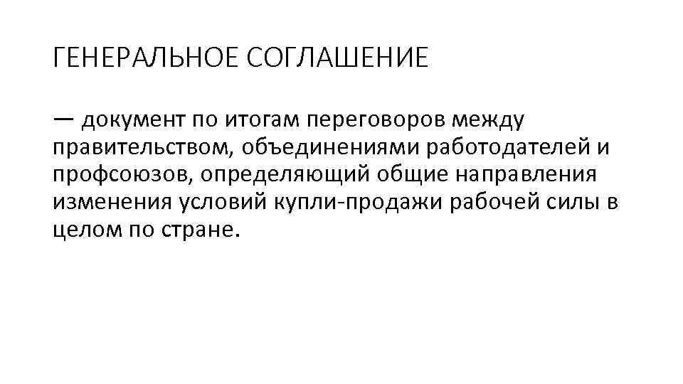 ГЕНЕРАЛЬНОЕ СОГЛАШЕНИЕ — документ по итогам переговоров между правительством, объединениями работодателей и профсоюзов, определяющий