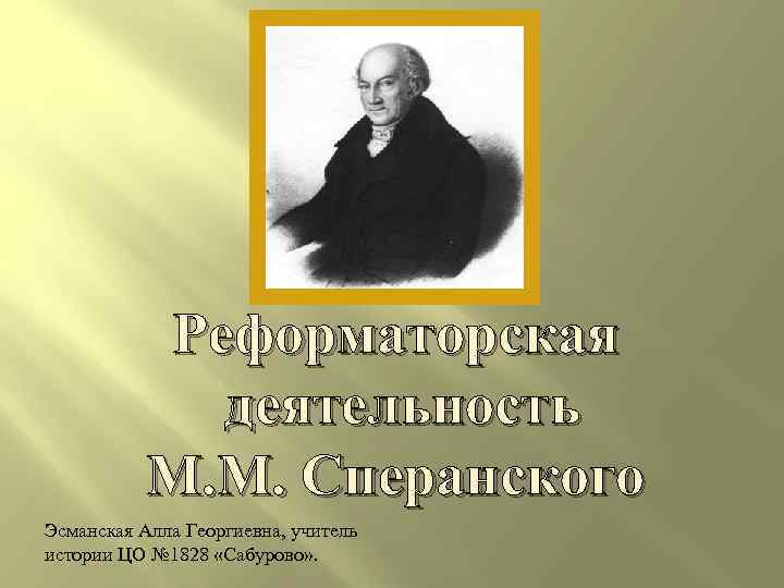 Реформаторская деятельность М. М. Сперанского Эсманская Алла Георгиевна, учитель истории ЦО № 1828 «Сабурово»