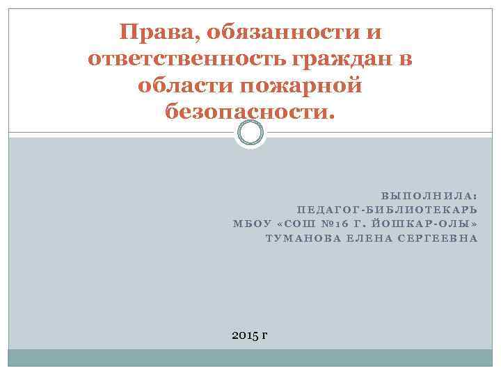 Права, обязанности и ответственность граждан в области пожарной безопасности. ВЫПОЛНИЛА: ПЕДАГОГ-БИБЛИОТЕКАРЬ МБОУ «СОШ №