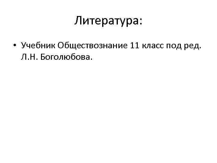 Литература: • Учебник Обществознание 11 класс под ред. Л. Н. Боголюбова. 