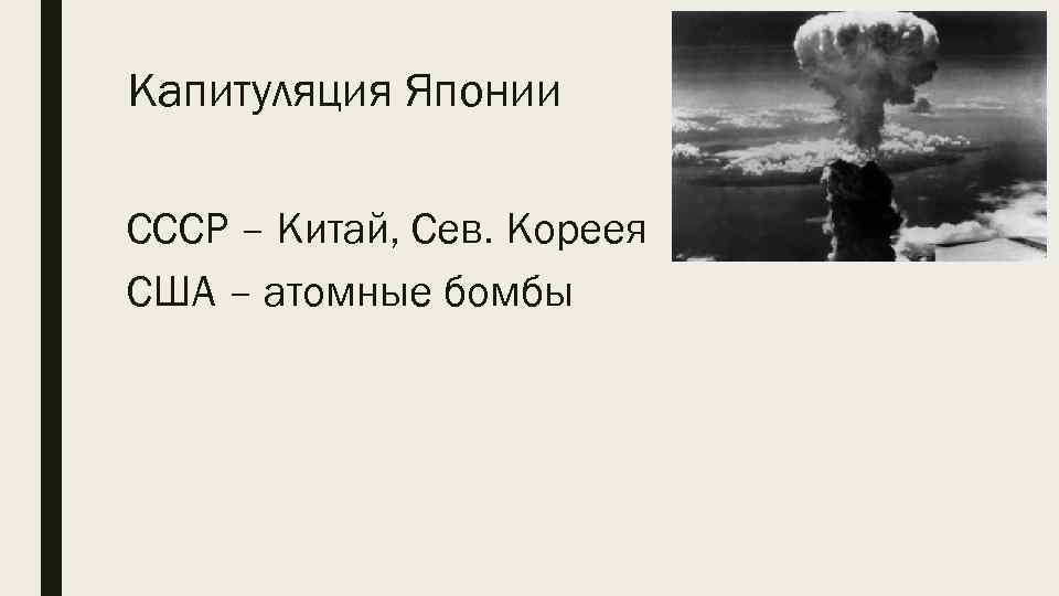 Капитуляция Японии СССР – Китай, Сев. Кореея США – атомные бомбы 