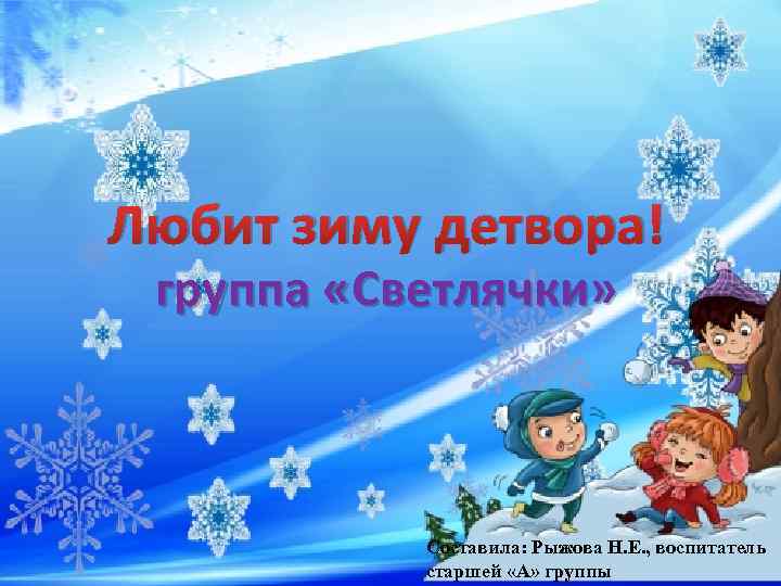 Любит зиму детвора! группа «Светлячки» Составила: Рыжова Н. Е. , воспитатель старшей «А» группы