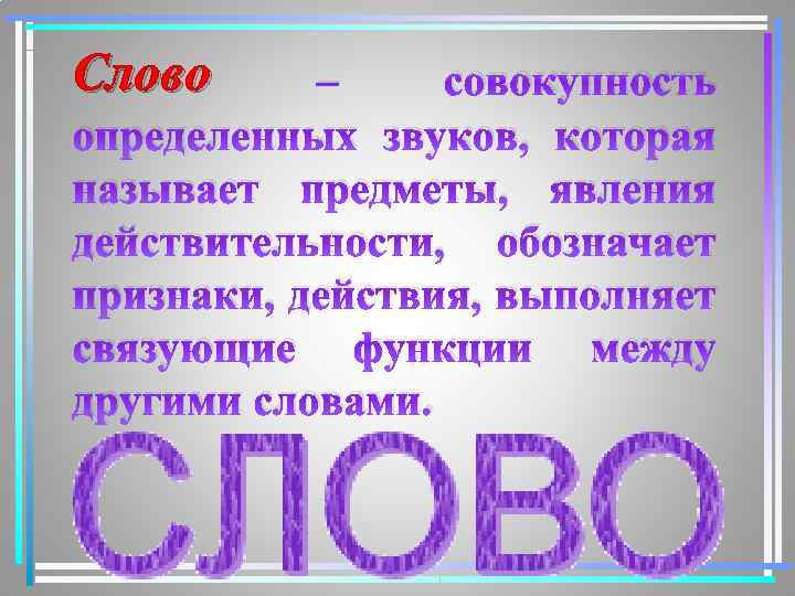 Слово – совокупность определенных звуков, которая называет предметы, явления действительности, обозначает признаки, действия, выполняет