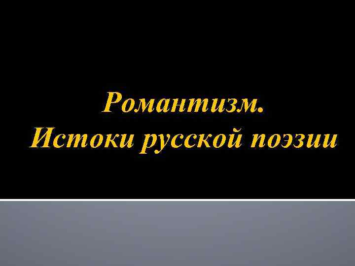 Романтизм. Истоки русской поэзии 