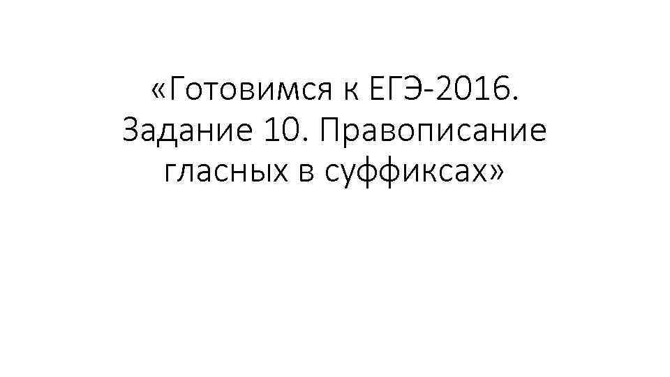  «Готовимся к ЕГЭ-2016. Задание 10. Правописание гласных в суффиксах» 