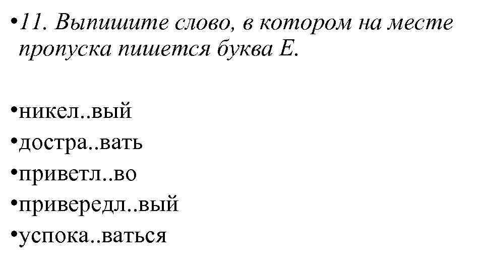  • 11. Выпишите слово, в котором на месте пропуска пишется буква Е. •