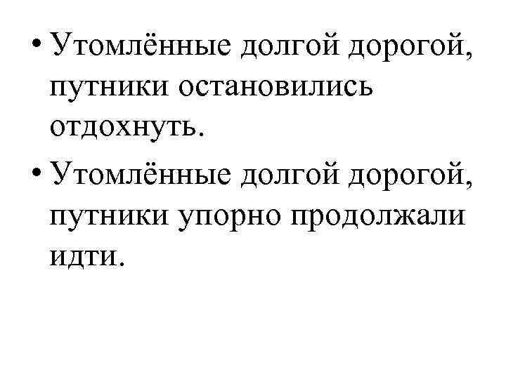  • Утомлённые долгой дорогой, путники остановились отдохнуть. • Утомлённые долгой дорогой, путники упорно