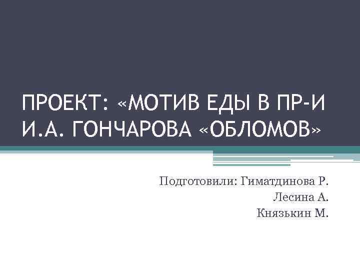 ПРОЕКТ: «МОТИВ ЕДЫ В ПР-И И. А. ГОНЧАРОВА «ОБЛОМОВ» Подготовили: Гиматдинова Р. Лесина А.