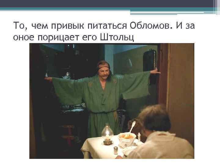 То, чем привык питаться Обломов. И за оное порицает его Штольц 