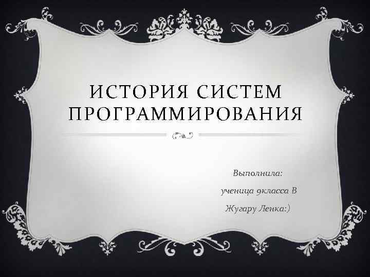 ИСТОРИЯ СИСТЕМ ПРОГРАММИРОВАНИЯ Выполнила: ученица 9 класса В Жугару Ленка: ) 