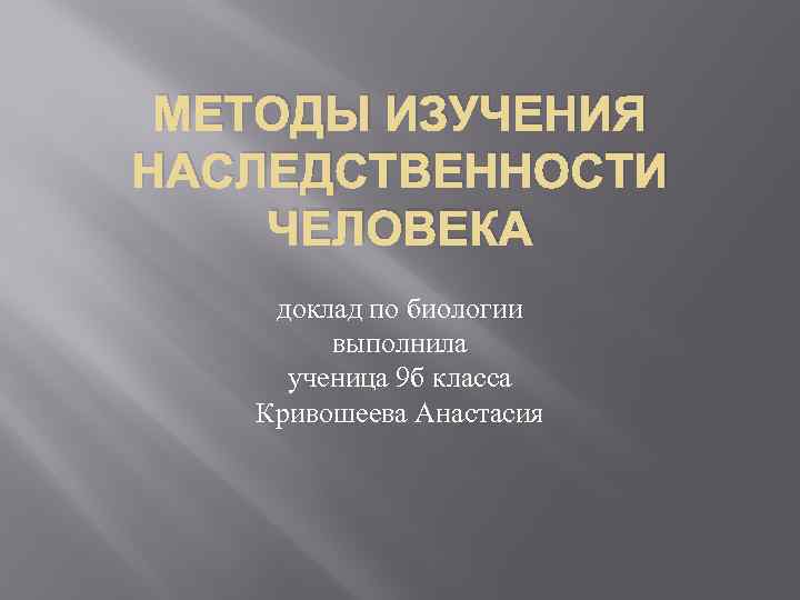 МЕТОДЫ ИЗУЧЕНИЯ НАСЛЕДСТВЕННОСТИ ЧЕЛОВЕКА доклад по биологии выполнила ученица 9 б класса Кривошеева Анастасия