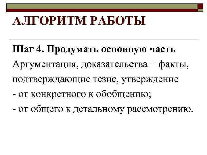 АЛГОРИТМ РАБОТЫ Шаг 4. Продумать основную часть Аргументация, доказательства + факты, подтверждающие тезис, утверждение