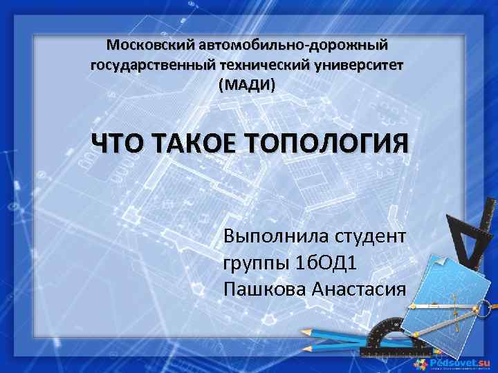 Московский автомобильно-дорожный государственный технический университет (МАДИ) ЧТО ТАКОЕ ТОПОЛОГИЯ Выполнила студент группы 1 б.