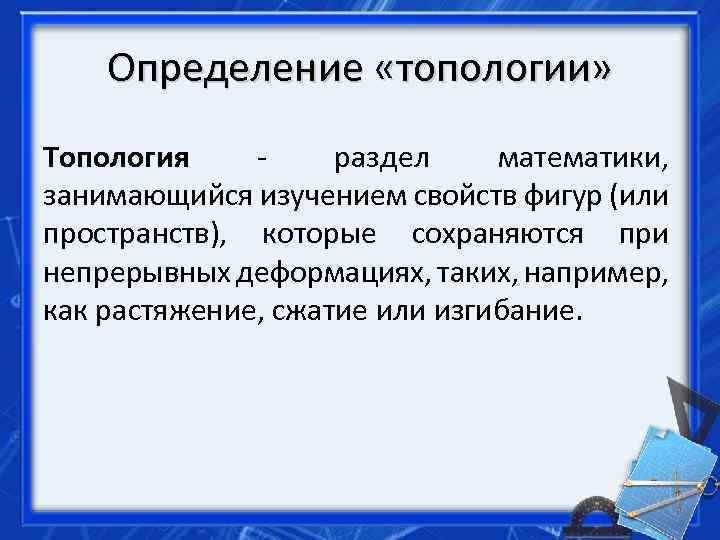 Определение «топологии» Топология раздел математики, занимающийся изучением свойств фигур (или пространств), которые сохраняются при