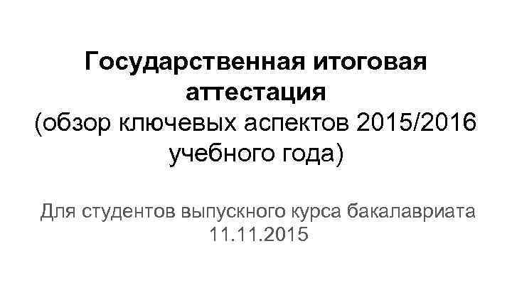 Государственная итоговая аттестация (обзор ключевых аспектов 2015/2016 учебного года) Для студентов выпускного курса бакалавриата