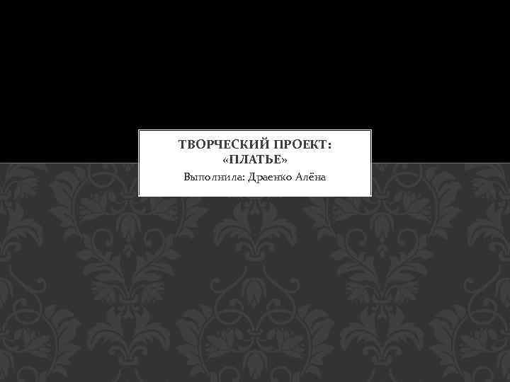 ТВОРЧЕСКИЙ ПРОЕКТ: «ПЛАТЬЕ» Выполнила: Драенко Алёна 