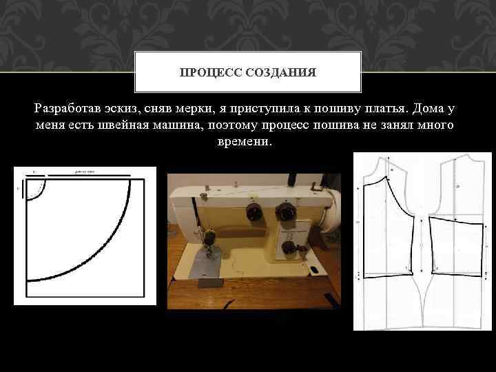 ПРОЦЕСС СОЗДАНИЯ Разработав эскиз, сняв мерки, я приступила к пошиву платья. Дома у меня