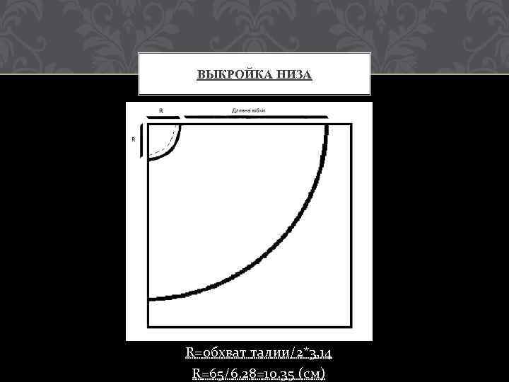 ВЫКРОЙКА НИЗА R=обхват талии/2*3, 14 R=65/6. 28=10. 35 (см) 