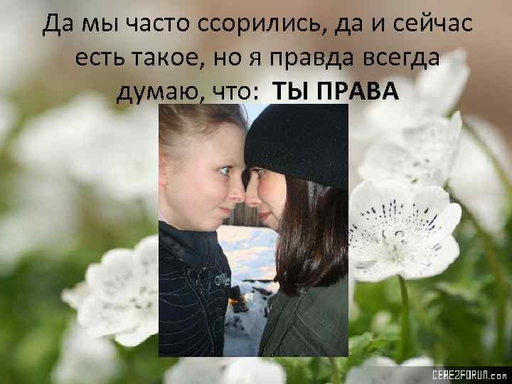 Да мы часто ссорились, да и сейчас есть такое, но я правда всегда думаю,