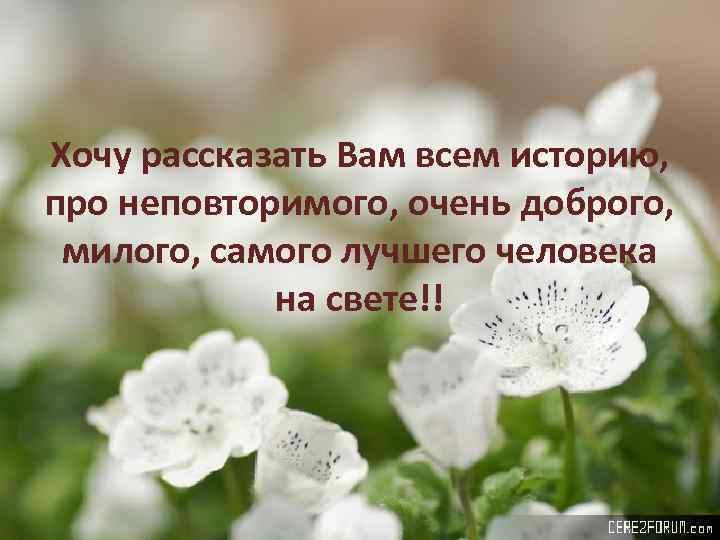 Хочу рассказать Вам всем историю, про неповторимого, очень доброго, милого, самого лучшего человека на