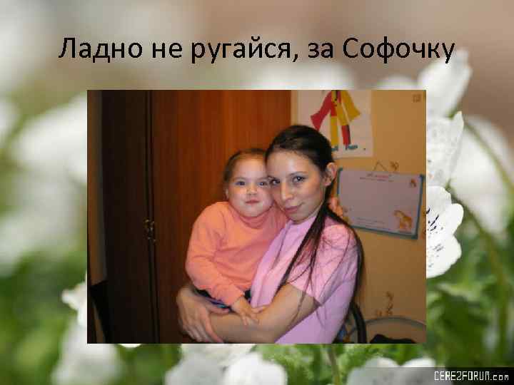 Ладно не ругайся, за Софочку 