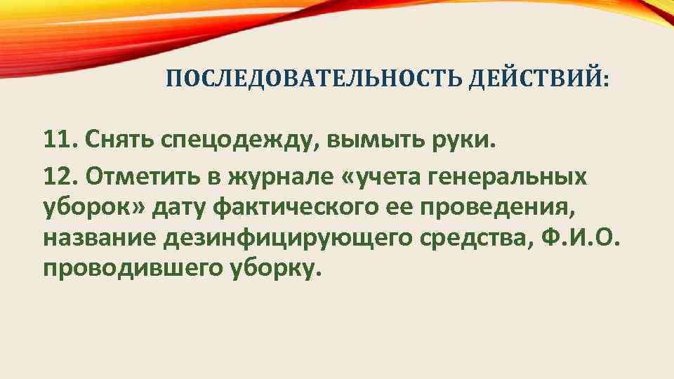 ПОСЛЕДОВАТЕЛЬНОСТЬ ДЕЙСТВИЙ: 11. Снять спецодежду, вымыть руки. 12. Отметить в журнале «учета генеральных уборок»