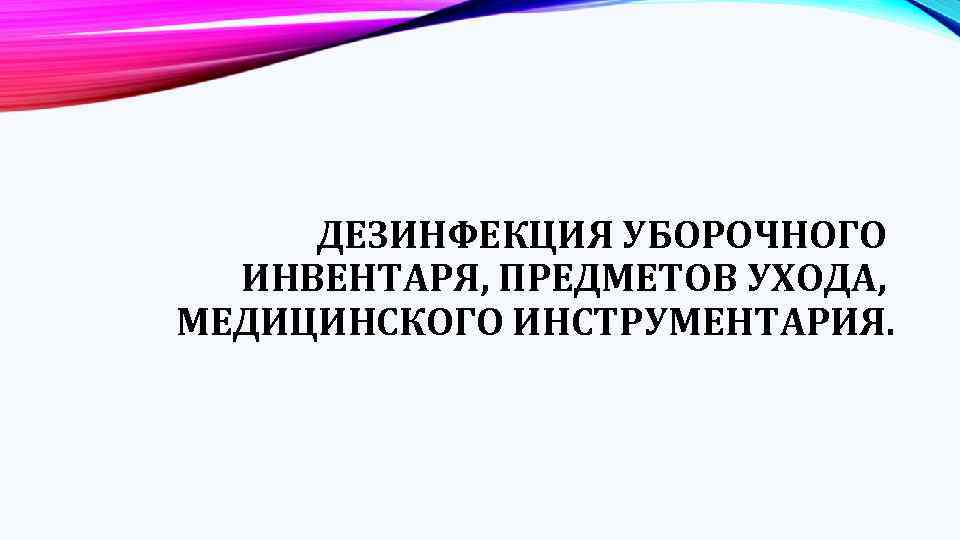 ДЕЗИНФЕКЦИЯ УБОРОЧНОГО ИНВЕНТАРЯ, ПРЕДМЕТОВ УХОДА, МЕДИЦИНСКОГО ИНСТРУМЕНТАРИЯ. 