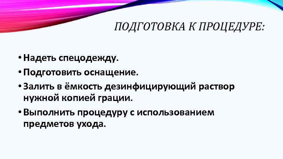 ПОДГОТОВКА К ПРОЦЕДУРЕ: • Надеть спецодежду. • Подготовить оснащение. • Залить в ёмкость дезинфицирующий