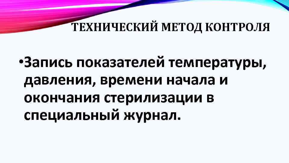 ТЕХНИЧЕСКИЙ МЕТОД КОНТРОЛЯ • Запись показателей температуры, давления, времени начала и окончания стерилизации в