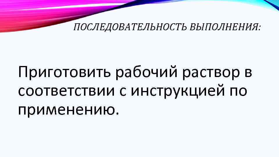 ПОСЛЕДОВАТЕЛЬНОСТЬ ВЫПОЛНЕНИЯ: Приготовить рабочий раствор в соответствии с инструкцией по применению. 