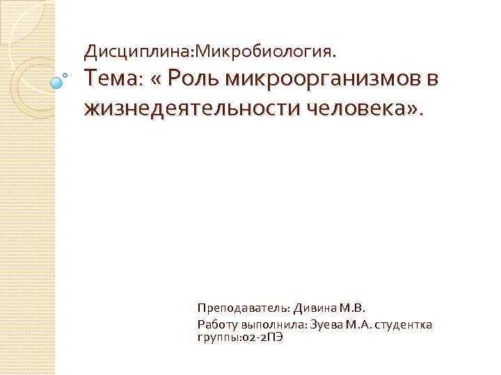 Дисциплина: Микробиология. Тема: « Роль микроорганизмов в жизнедеятельности человека» . Преподаватель: Дивина М. В.