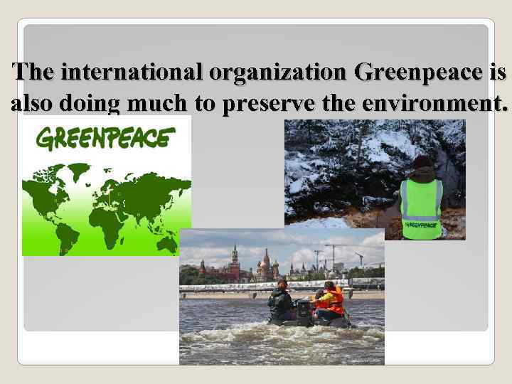 The international organization Greenpeace is also doing much to preserve the environment. 