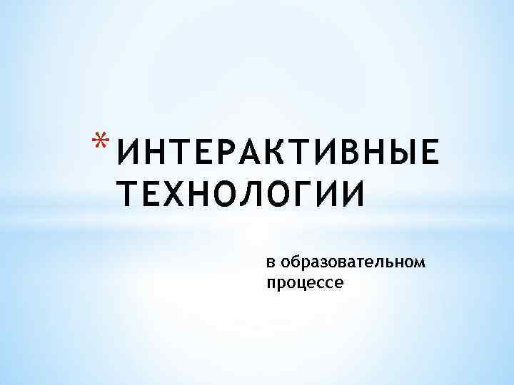 * ИНТЕРАКТИВНЫЕ ТЕХНОЛОГИИ в образовательном процессе 