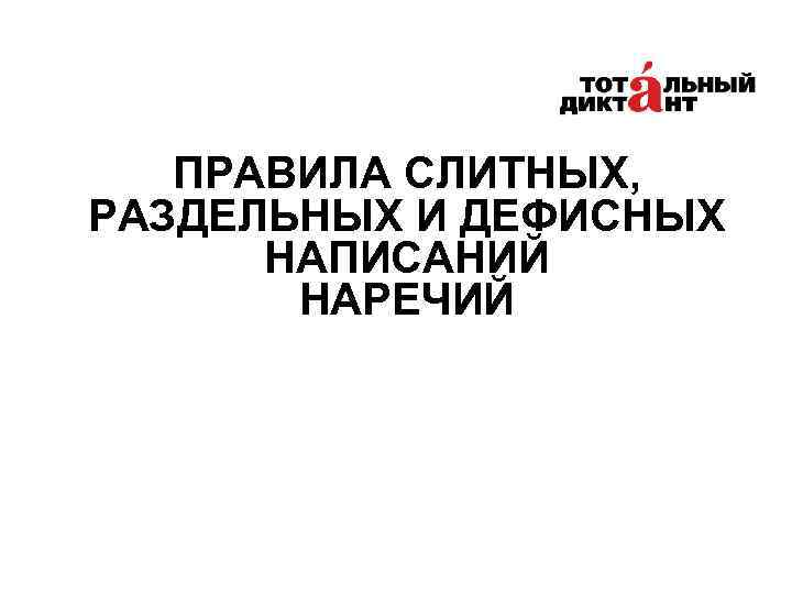 ПРАВИЛА СЛИТНЫХ, РАЗДЕЛЬНЫХ И ДЕФИСНЫХ НАПИСАНИЙ НАРЕЧИЙ 