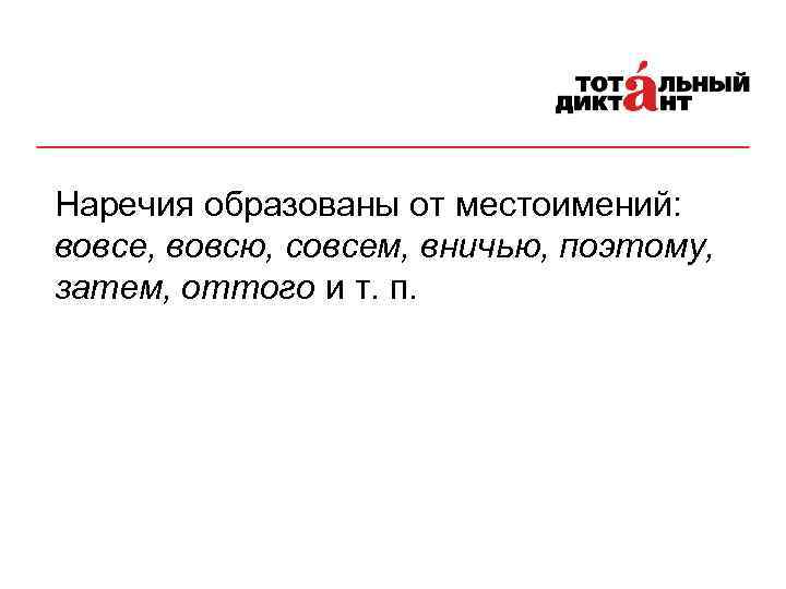 Наречия образованы от местоимений: вовсе, вовсю, совсем, вничью, поэтому, затем, оттого и т. п.