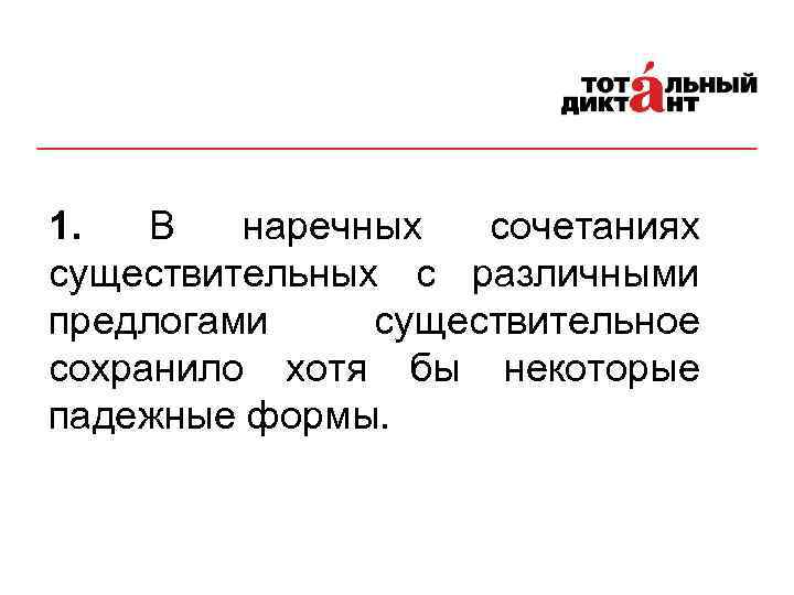 1. В наречных сочетаниях существительных с различными предлогами существительное сохранило хотя бы некоторые падежные