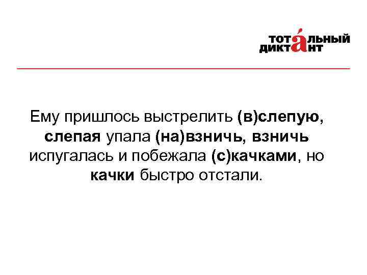 Ему пришлось выстрелить (в)слепую, слепая упала (на)взничь, взничь испугалась и побежала (с)качками, но качки