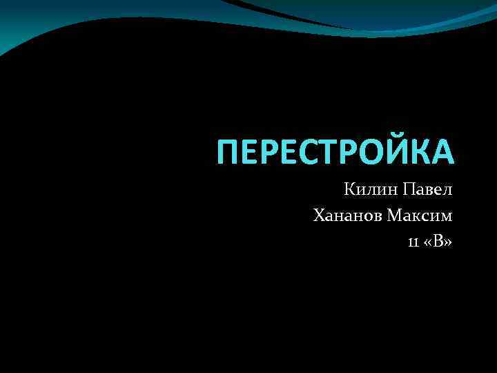 ПЕРЕСТРОЙКА Килин Павел Хананов Максим 11 «В» 