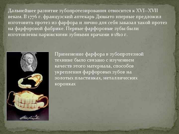 Дальнейшее развитие зубопротезирования относится к XVII векам. В 1776 г. французский аптекарь Дюшато впервые