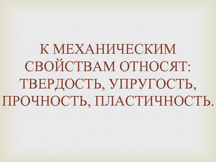 К МЕХАНИЧЕСКИМ СВОЙСТВАМ ОТНОСЯТ: ТВЕРДОСТЬ, УПРУГОСТЬ, ПРОЧНОСТЬ, ПЛАСТИЧНОСТЬ. 