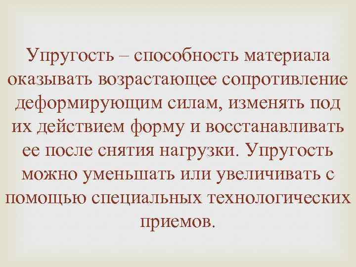 Упругость – способность материала оказывать возрастающее сопротивление деформирующим силам, изменять под их действием форму