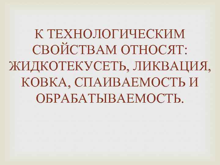 К ТЕХНОЛОГИЧЕСКИМ СВОЙСТВАМ ОТНОСЯТ: ЖИДКОТЕКУСЕТЬ, ЛИКВАЦИЯ, КОВКА, СПАИВАЕМОСТЬ И ОБРАБАТЫВАЕМОСТЬ. 