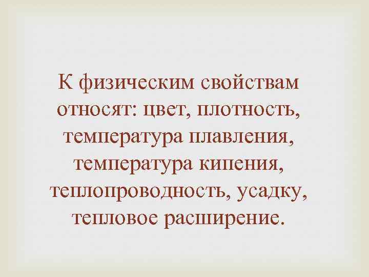 К физическим свойствам относят: цвет, плотность, температура плавления, температура кипения, теплопроводность, усадку, тепловое расширение.