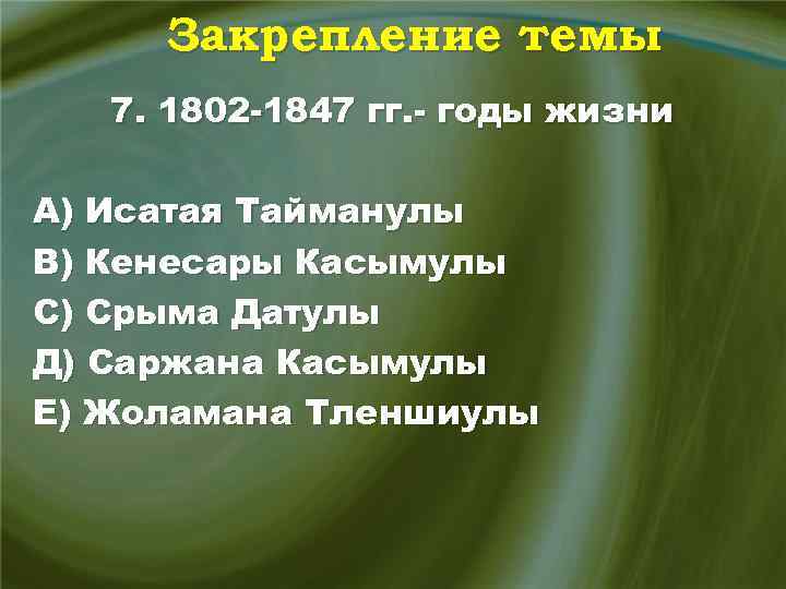 Закрепление темы 7. 1802 -1847 гг. - годы жизни А) Исатая Тайманулы В) Кенесары