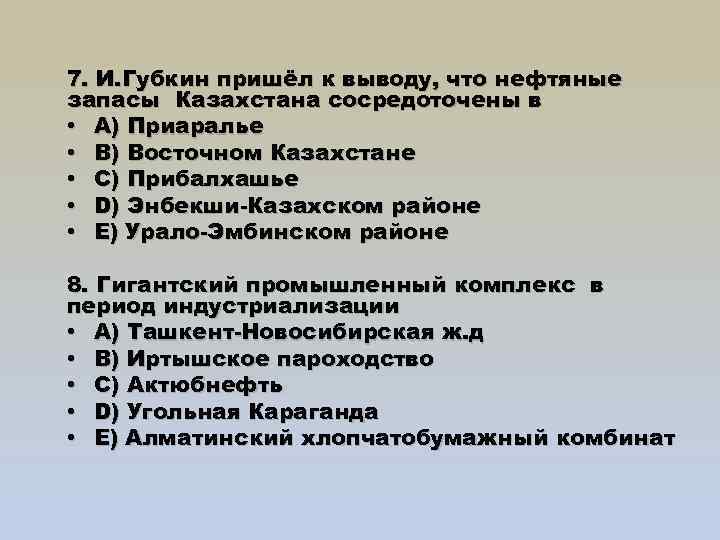 7. И. Губкин пришёл к выводу, что нефтяные запасы Казахстана сосредоточены в • A)